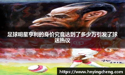 足球明星亨利的身价究竟达到了多少万引发了球迷热议