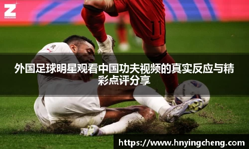 外国足球明星观看中国功夫视频的真实反应与精彩点评分享