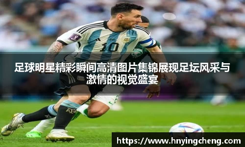 足球明星精彩瞬间高清图片集锦展现足坛风采与激情的视觉盛宴